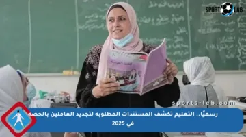 رسميًا.. التعليم تكشف المستندات المطلوبة لتجديد العاملين بالحصة في 2025